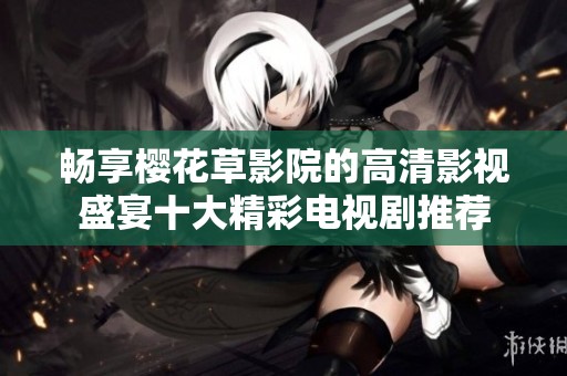 畅享樱花草影院的高清影视盛宴十大精彩电视剧推荐