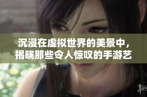 沉浸在虚拟世界的美景中，揭晓那些令人惊叹的手游艺术作品