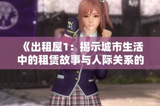 《出租屋1：揭示城市生活中的租赁故事与人际关系的交织》