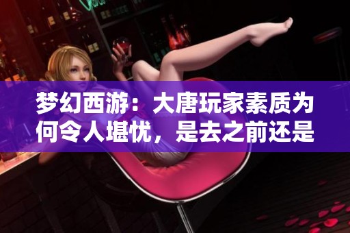 梦幻西游：大唐玩家素质为何令人堪忧，是去之前还是之后的问题