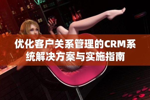 优化客户关系管理的CRM系统解决方案与实施指南