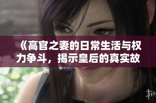 《高官之妻的日常生活与权力争斗，揭示皇后的真实故事》