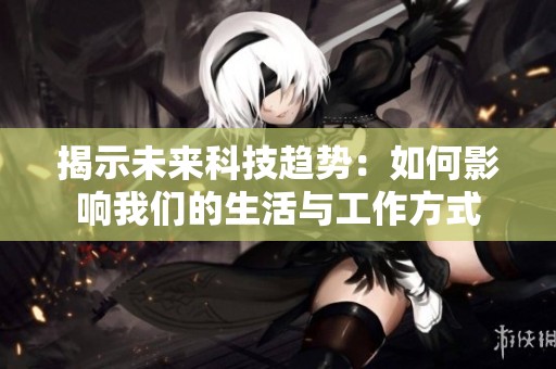 揭示未来科技趋势：如何影响我们的生活与工作方式