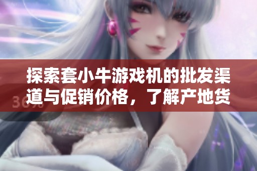 探索套小牛游戏机的批发渠道与促销价格，了解产地货源信息