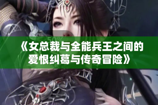 《女总裁与全能兵王之间的爱恨纠葛与传奇冒险》