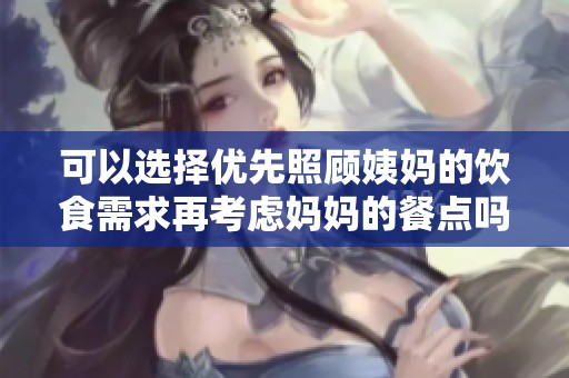 可以选择优先照顾姨妈的饮食需求再考虑妈妈的餐点吗