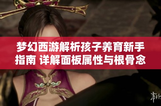 梦幻西游解析孩子养育新手指南 详解面板属性与根骨念力成长攻略