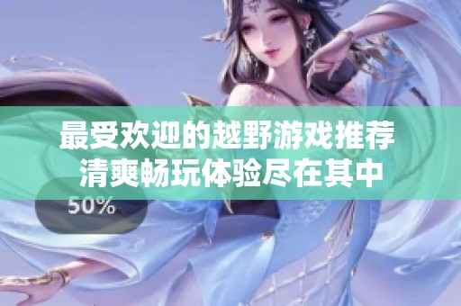 最受欢迎的越野游戏推荐 清爽畅玩体验尽在其中
