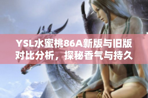 YSL水蜜桃86A新版与旧版对比分析，探秘香气与持久度的真实变化