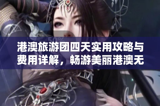 港澳旅游团四天实用攻略与费用详解，畅游美丽港澳无忧秘籍