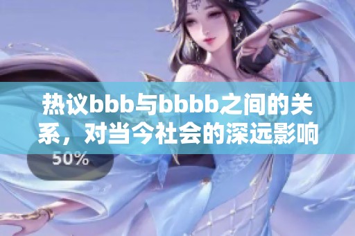 热议bbb与bbbb之间的关系，对当今社会的深远影响探讨