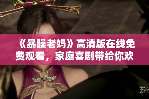 《暴躁老妈》高清版在线免费观看，家庭喜剧带给你欢声笑语和温暖时刻
