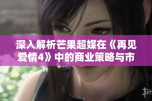 深入解析芒果超媒在《再见爱情4》中的商业策略与市场布局