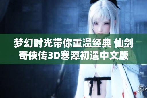 梦幻时光带你重温经典 仙剑奇侠传3D寒潭初遇中文版全新体验