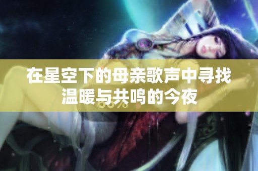 在星空下的母亲歌声中寻找温暖与共鸣的今夜