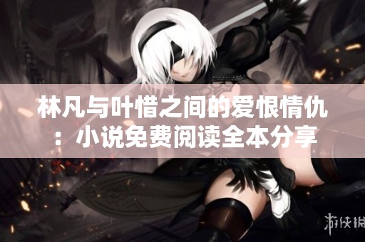 林凡与叶惜之间的爱恨情仇：小说免费阅读全本分享