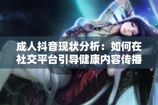 成人抖音现状分析：如何在社交平台引导健康内容传播