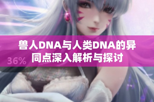 兽人DNA与人类DNA的异同点深入解析与探讨