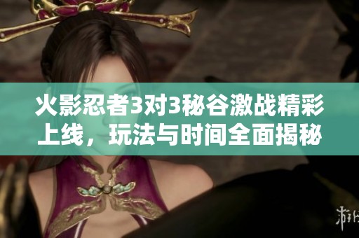火影忍者3对3秘谷激战精彩上线，玩法与时间全面揭秘