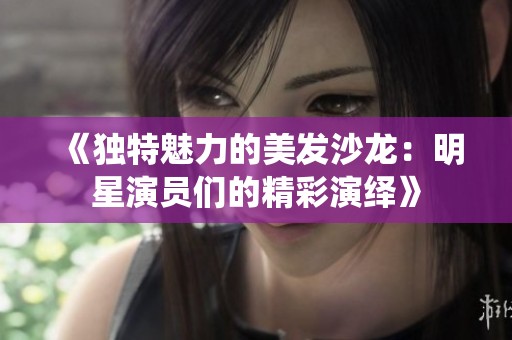 《独特魅力的美发沙龙：明星演员们的精彩演绎》