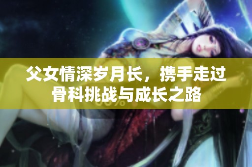 父女情深岁月长，携手走过骨科挑战与成长之路