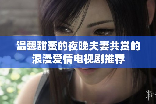 温馨甜蜜的夜晚夫妻共赏的浪漫爱情电视剧推荐