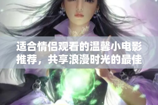 适合情侣观看的温馨小电影推荐，共享浪漫时光的最佳选择