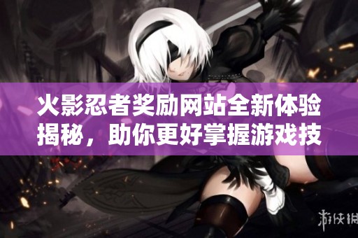 火影忍者奖励网站全新体验揭秘，助你更好掌握游戏技巧与资源获取路径