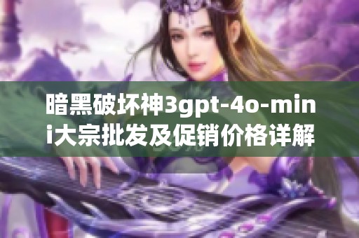暗黑破坏神3gpt-4o-mini大宗批发及促销价格详解与生产地分析