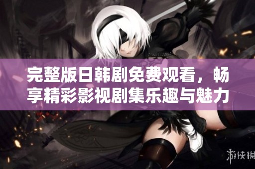 完整版日韩剧免费观看，畅享精彩影视剧集乐趣与魅力