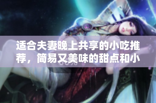 适合夫妻晚上共享的小吃推荐，简易又美味的甜点和小食制作指南