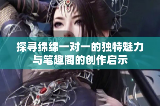 探寻绵绵一对一的独特魅力与笔趣阁的创作启示