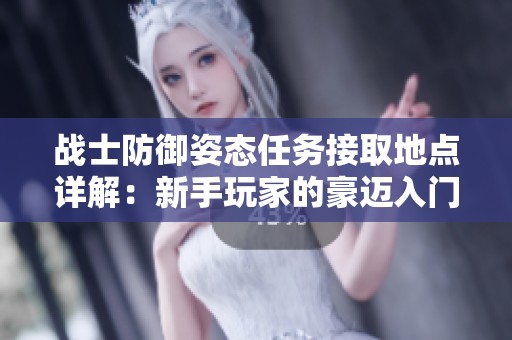 战士防御姿态任务接取地点详解：新手玩家的豪迈入门指南