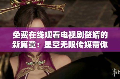 免费在线观看电视剧赘婿的新篇章：星空无限传媒带你领略精彩内容