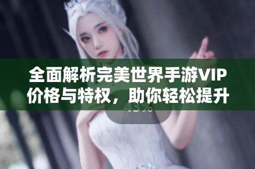全面解析完美世界手游VIP价格与特权，助你轻松提升游戏体验