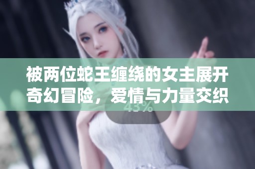 被两位蛇王缠绕的女主展开奇幻冒险，爱情与力量交织的故事即将上演