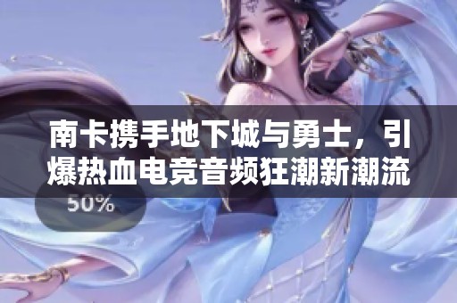 南卡携手地下城与勇士，引爆热血电竞音频狂潮新潮流