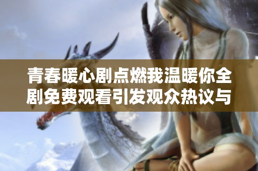 青春暖心剧点燃我温暖你全剧免费观看引发观众热议与讨论