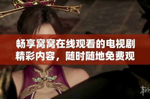 畅享窝窝在线观看的电视剧精彩内容，随时随地免费观看最新剧集