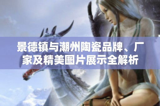景德镇与潮州陶瓷品牌、厂家及精美图片展示全解析