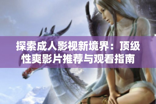 探索成人影视新境界：顶级性爽影片推荐与观看指南