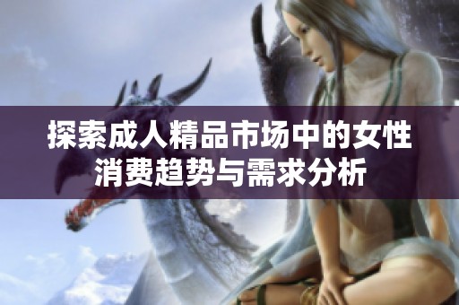 探索成人精品市场中的女性消费趋势与需求分析