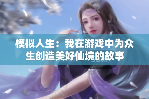 模拟人生：我在游戏中为众生创造美好仙境的故事