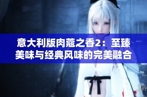 意大利版肉蔻之香2：至臻美味与经典风味的完美融合之旅