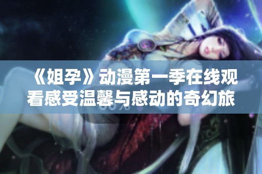《姐孕》动漫第一季在线观看感受温馨与感动的奇幻旅程