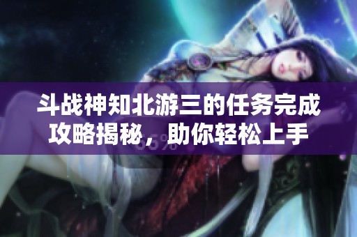 斗战神知北游三的任务完成攻略揭秘，助你轻松上手