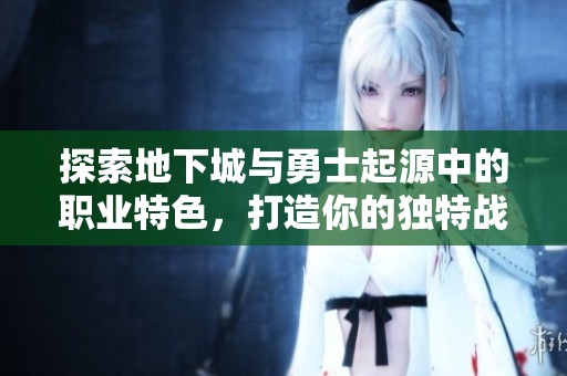 探索地下城与勇士起源中的职业特色，打造你的独特战斗传奇
