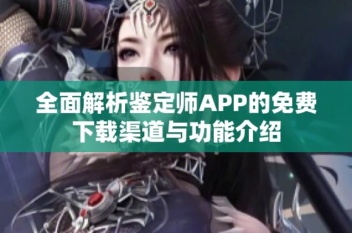 全面解析鉴定师APP的免费下载渠道与功能介绍