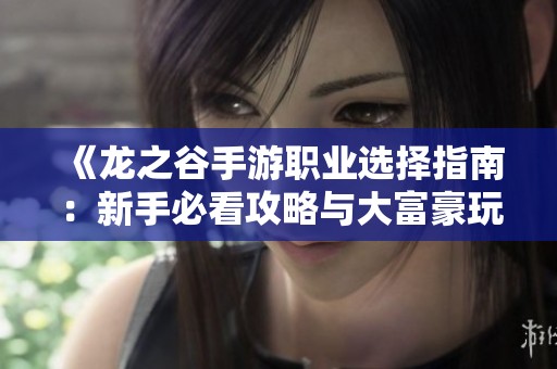 《龙之谷手游职业选择指南：新手必看攻略与大富豪玩法解析》