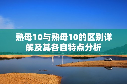 熟母10与熟母10的区别详解及其各自特点分析